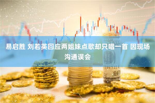 易启胜 刘若英回应两姐妹点歌却只唱一首 因现场沟通误会