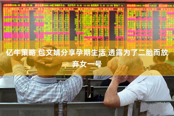 亿牛策略 包文婧分享孕期生活 透露为了二胎而放弃女一号