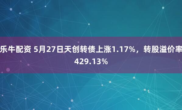 乐牛配资 5月27日天创转债上涨1.17%，转股溢价率429.13%