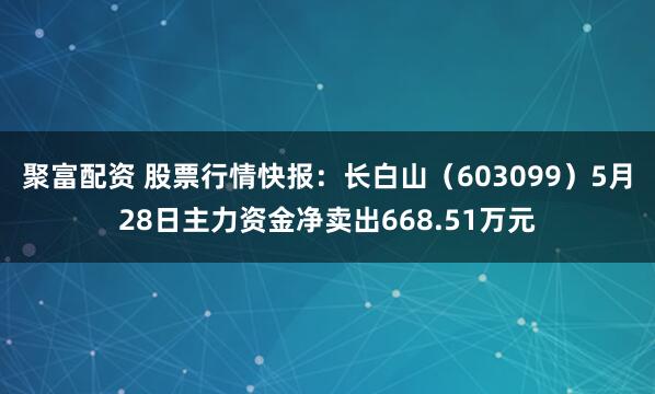 聚富配资 股票行情快报：长白山（603099）5月28日主力资金净卖出668.51万元