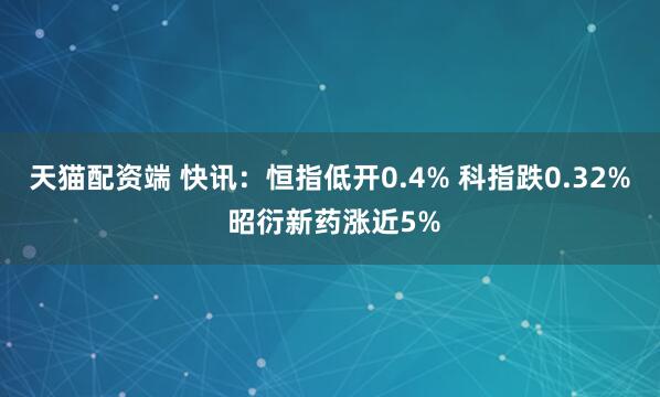 天猫配资端 快讯：恒指低开0.4% 科指跌0.32% 昭衍新药涨近5%