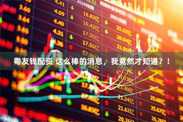 粤友钱配资 这么棒的消息，我竟然才知道？！