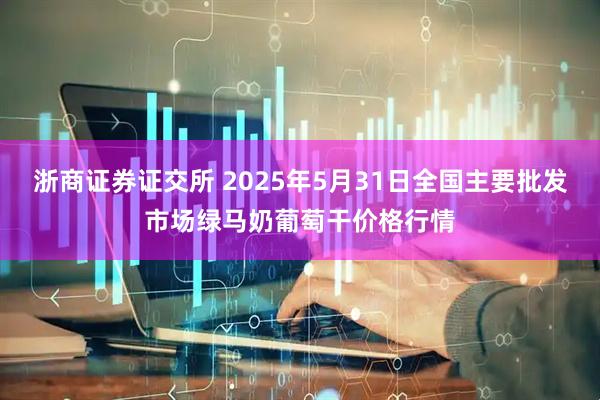 浙商证券证交所 2025年5月31日全国主要批发市场绿马奶葡萄干价格行情
