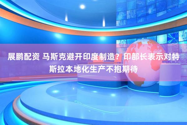 展鹏配资 马斯克避开印度制造？印部长表示对特斯拉本地化生产不抱期待