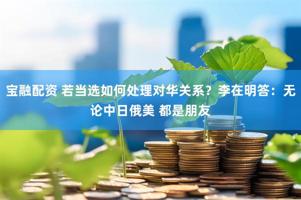 宝融配资 若当选如何处理对华关系？李在明答：无论中日俄美 都是朋友