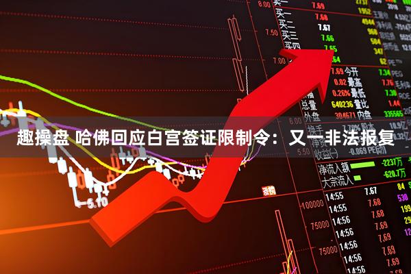 趣操盘 哈佛回应白宫签证限制令：又一非法报复