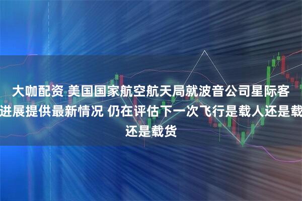 大咖配资 美国国家航空航天局就波音公司星际客机进展提供最新情况 仍在评估下一次飞行是载人还是载货