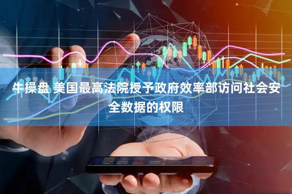 牛操盘 美国最高法院授予政府效率部访问社会安全数据的权限