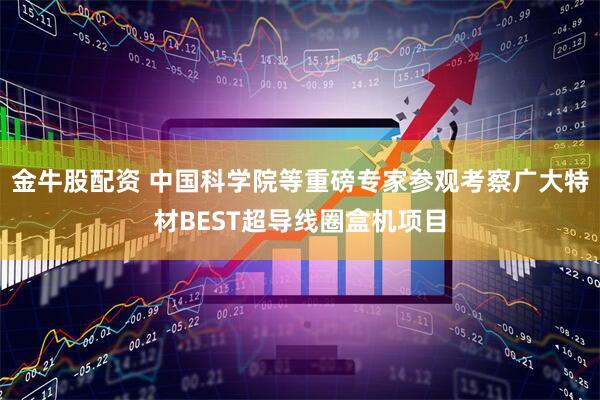 金牛股配资 中国科学院等重磅专家参观考察广大特材BEST超导线圈盒机项目