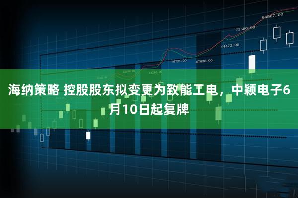 海纳策略 控股股东拟变更为致能工电，中颖电子6月10日起复牌