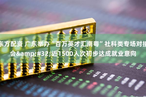 东方配资 广东举办“百万英才汇南粤”社科类专场对接会&#32;近1500人次初步达成就业意向