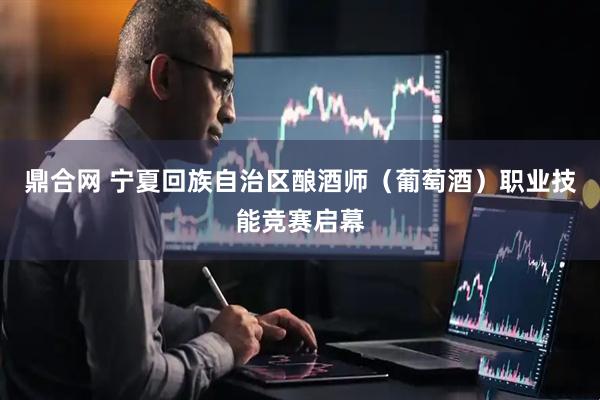 鼎合网 宁夏回族自治区酿酒师（葡萄酒）职业技能竞赛启幕