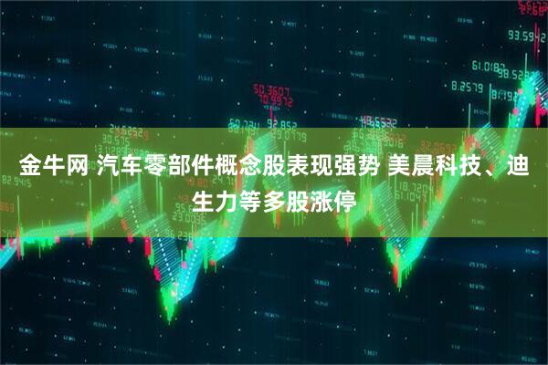 金牛网 汽车零部件概念股表现强势 美晨科技、迪生力等多股涨停