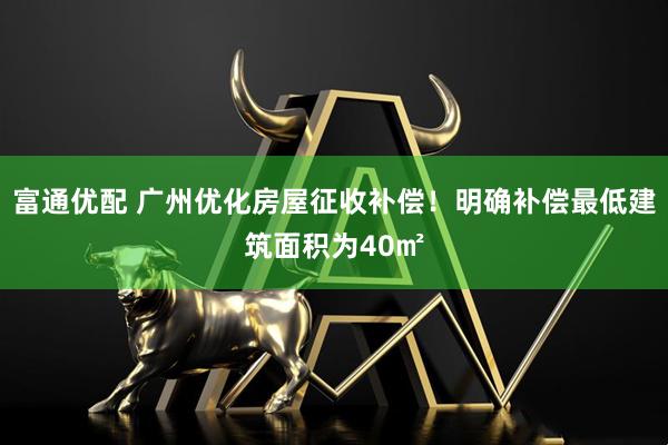 富通优配 广州优化房屋征收补偿！明确补偿最低建筑面积为40㎡