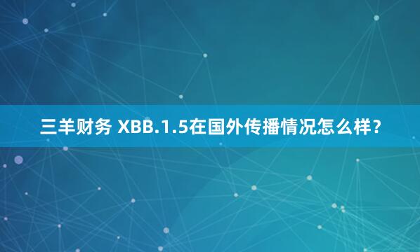 三羊财务 XBB.1.5在国外传播情况怎么样？