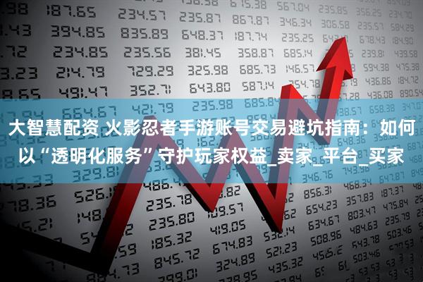 大智慧配资 火影忍者手游账号交易避坑指南：如何以“透明化服务”守护玩家权益_卖家_平台_买家