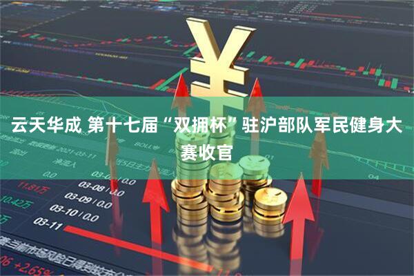云天华成 第十七届“双拥杯”驻沪部队军民健身大赛收官