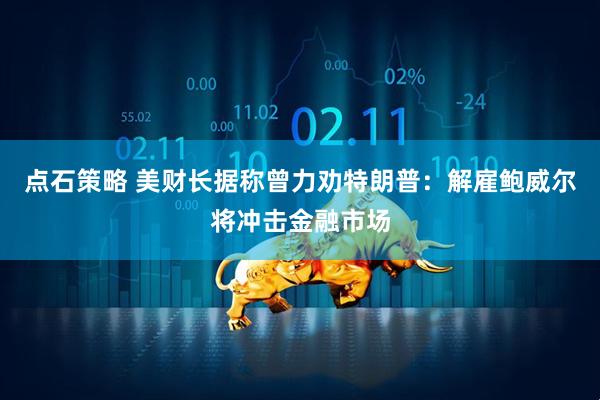 点石策略 美财长据称曾力劝特朗普：解雇鲍威尔将冲击金融市场