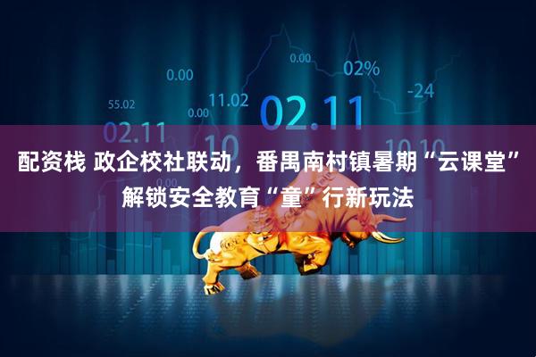 配资栈 政企校社联动，番禺南村镇暑期“云课堂”解锁安全教育“童”行新玩法