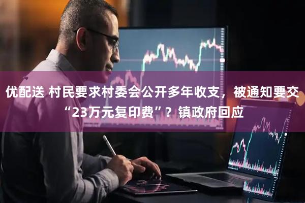 优配送 村民要求村委会公开多年收支，被通知要交“23万元复印费”？镇政府回应