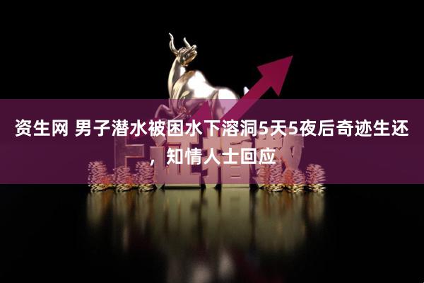 资生网 男子潜水被困水下溶洞5天5夜后奇迹生还，知情人士回应