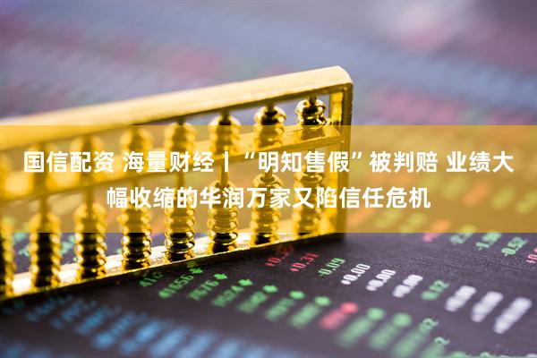 国信配资 海量财经丨“明知售假”被判赔 业绩大幅收缩的华润万家又陷信任危机