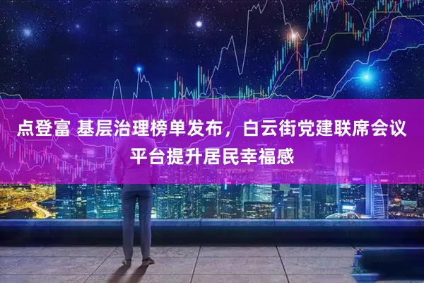 点登富 基层治理榜单发布，白云街党建联席会议平台提升居民幸福感