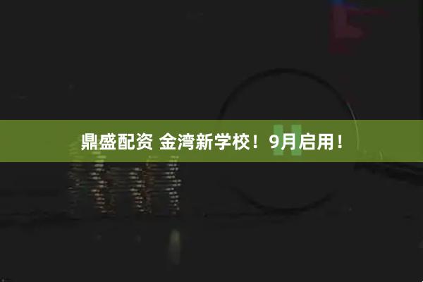 鼎盛配资 金湾新学校！9月启用！
