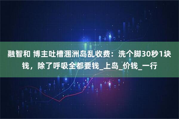 融智和 博主吐槽涠洲岛乱收费：洗个脚30秒1块钱，除了呼吸全都要钱_上岛_价钱_一行