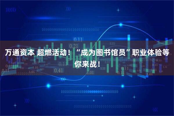 万通资本 超燃活动！“成为图书馆员”职业体验等你来战！