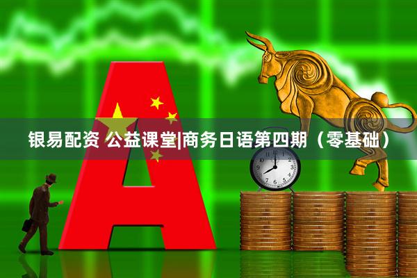 银易配资 公益课堂|商务日语第四期（零基础）
