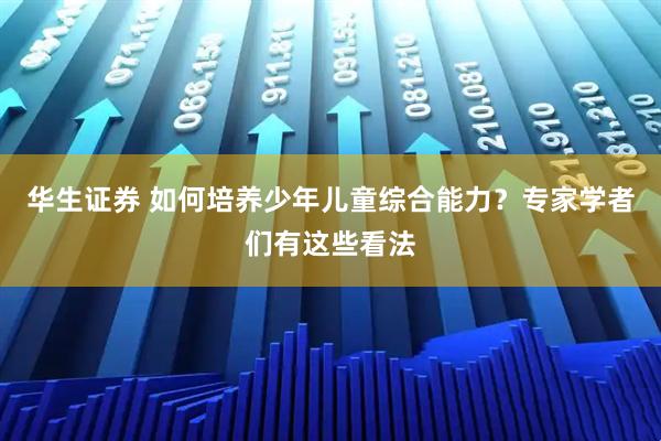 华生证券 如何培养少年儿童综合能力？专家学者们有这些看法