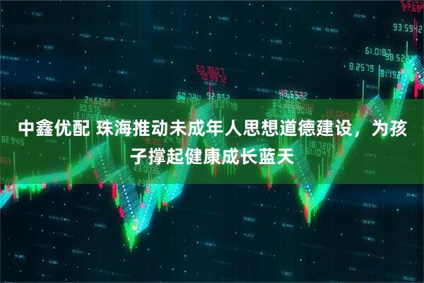 中鑫优配 珠海推动未成年人思想道德建设，为孩子撑起健康成长蓝天