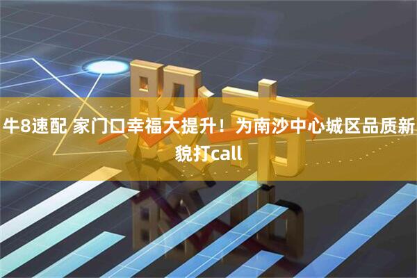 牛8速配 家门口幸福大提升！为南沙中心城区品质新貌打call
