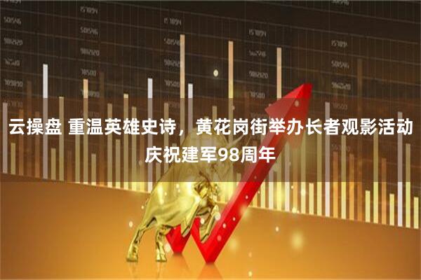 云操盘 重温英雄史诗，黄花岗街举办长者观影活动庆祝建军98周年