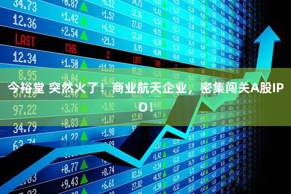今裕堂 突然火了！商业航天企业，密集闯关A股IPO！
