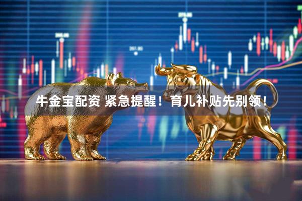 牛金宝配资 紧急提醒！育儿补贴先别领！