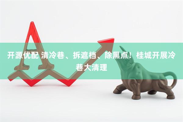 开源优配 清冷巷、拆遮档、除黑点！桂城开展冷巷大清理