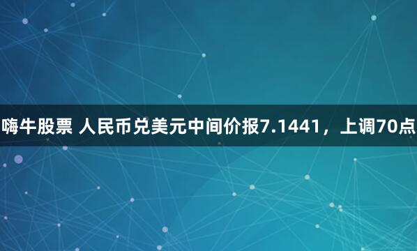 嗨牛股票 人民币兑美元中间价报7.1441，上调70点