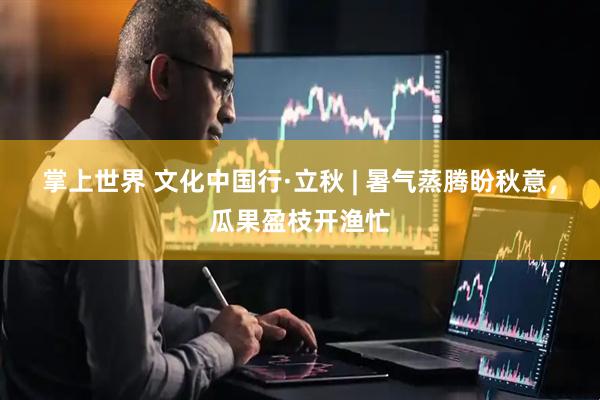 掌上世界 文化中国行·立秋 | 暑气蒸腾盼秋意，瓜果盈枝开渔忙