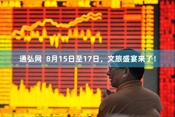 通弘网  8月15日至17日，文旅盛宴来了！