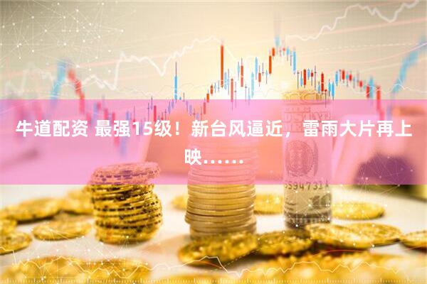 牛道配资 最强15级！新台风逼近，雷雨大片再上映……