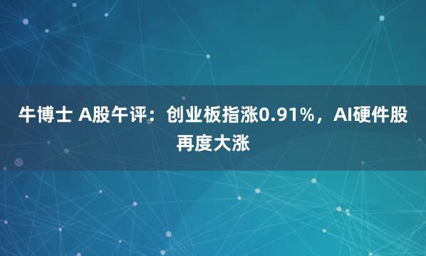 牛博士 A股午评：创业板指涨0.91%，AI硬件股再度大涨