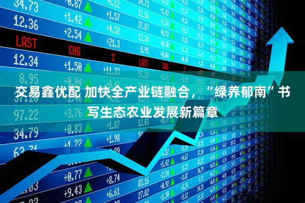 交易鑫优配 加快全产业链融合，“绿养郁南”书写生态农业发展新篇章