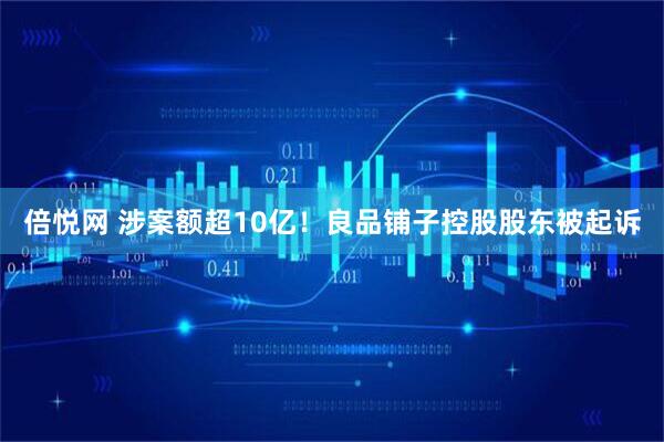 倍悦网 涉案额超10亿！良品铺子控股股东被起诉