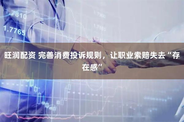 旺润配资 完善消费投诉规则，让职业索赔失去“存在感”