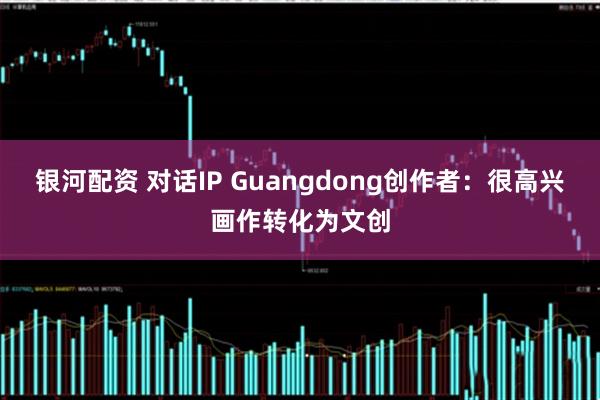 银河配资 对话IP Guangdong创作者：很高兴画作转化为文创